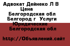 Адвокат Дейнеко Л.В. › Цена ­ 500 - Белгородская обл., Белгород г. Услуги » Юридические   . Белгородская обл.